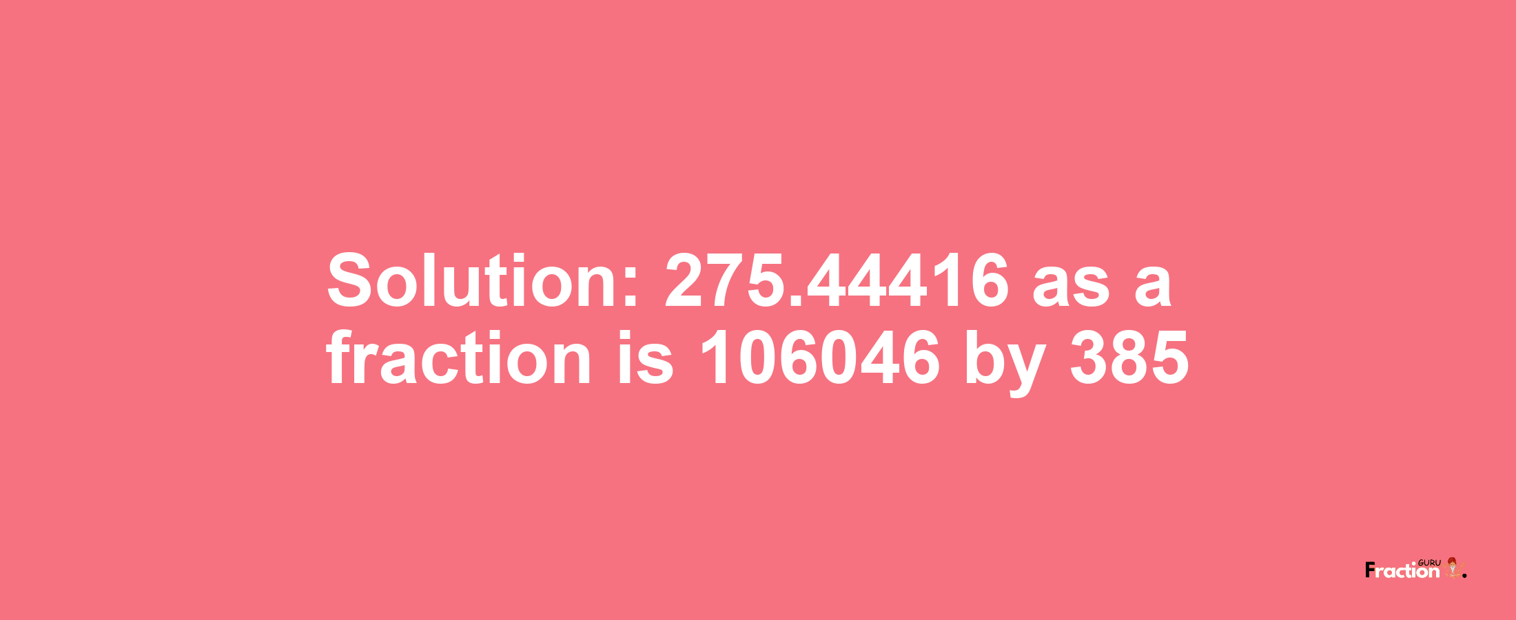 Solution:275.44416 as a fraction is 106046/385